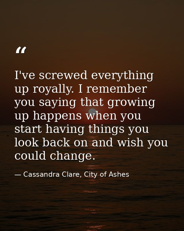 I've screwed everything up royally. I remember you saying that growing up happens when you start having things you look  — Cassandra Clare, City of Ashes