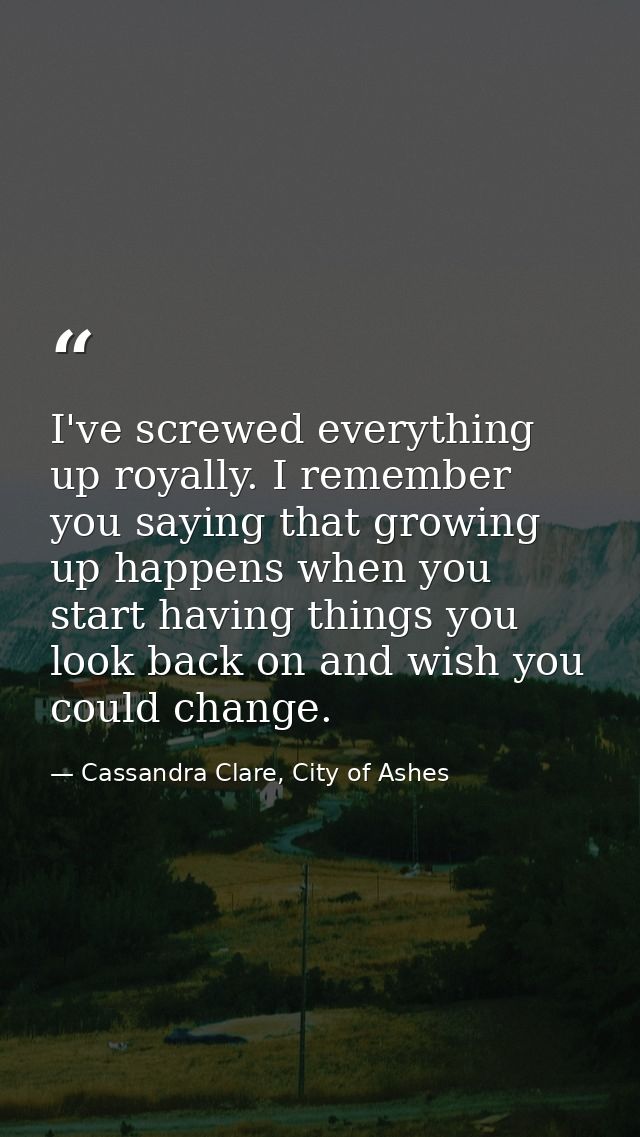 I've screwed everything up royally. I remember you saying that growing up happens when you start having things you look  — Cassandra Clare, City of Ashes