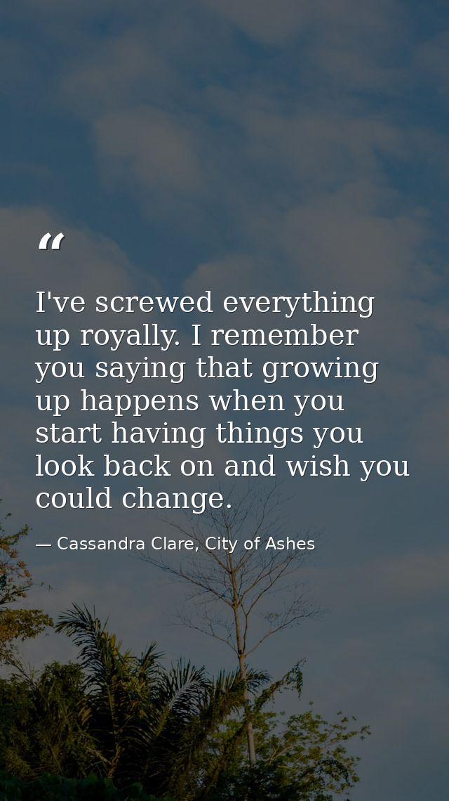 I've screwed everything up royally. I remember you saying that growing up happens when you start having things you look  — Cassandra Clare, City of Ashes