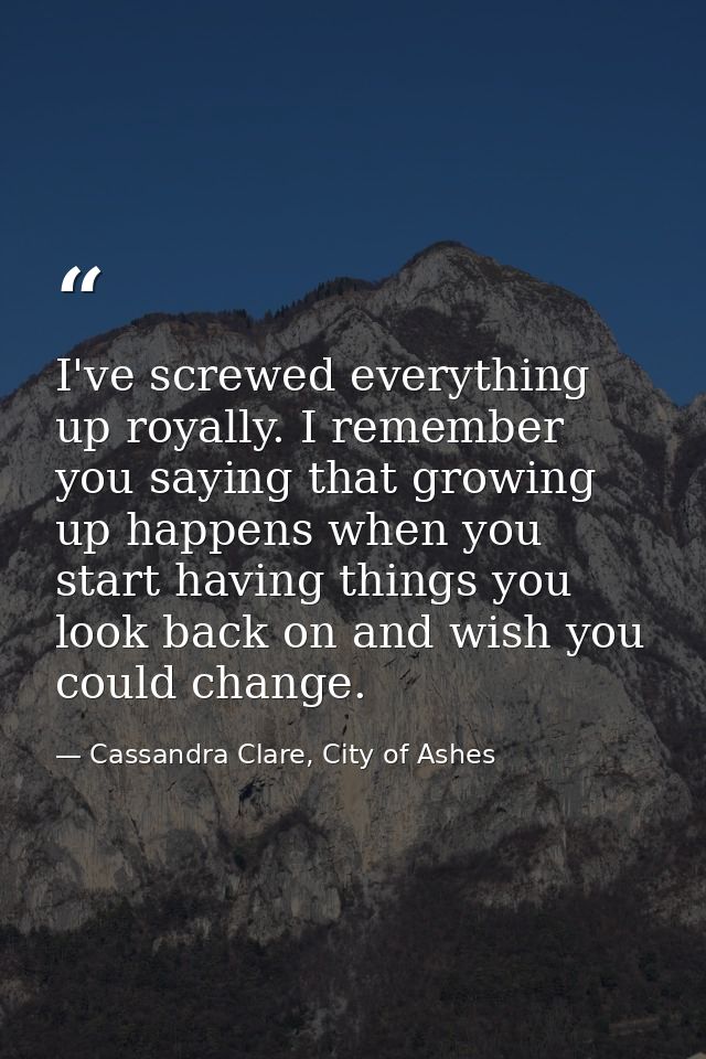 I've screwed everything up royally. I remember you saying that growing up happens when you start having things you look  — Cassandra Clare, City of Ashes