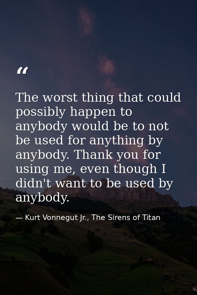The worst thing that could possibly happen to anybody would be to not be used for anything by anybody. Thank you for usi — Kurt Vonnegut Jr., The Sirens of Titan
