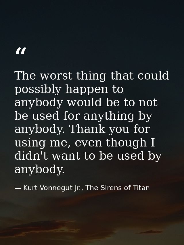 The worst thing that could possibly happen to anybody would be to not be used for anything by anybody. Thank you for usi — Kurt Vonnegut Jr., The Sirens of Titan
