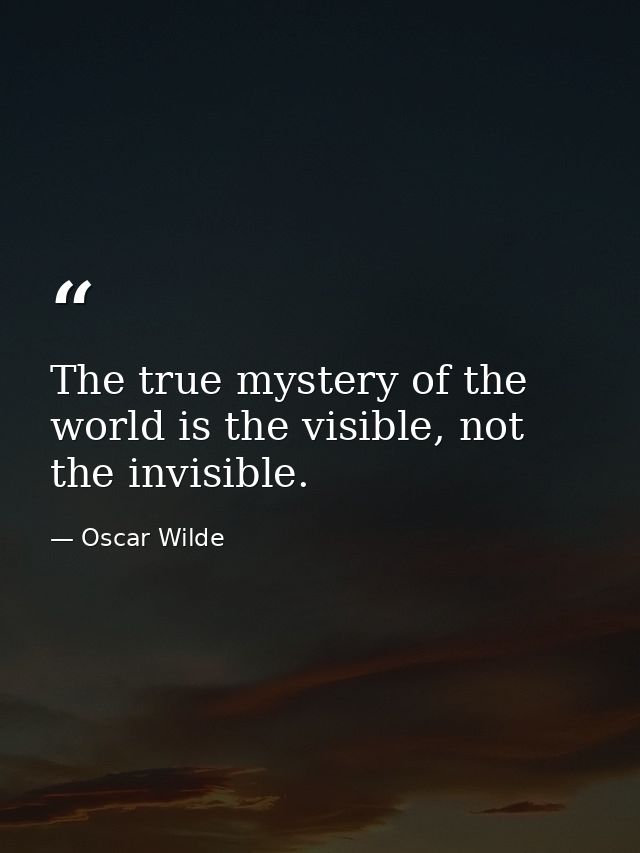 The true mystery of the world is the visible, not the invisible. — Oscar Wilde