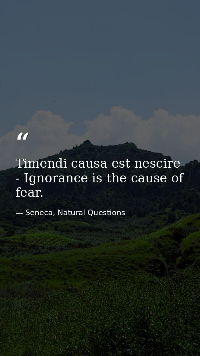 Timendi causa est nescire - Ignorance is the cause of fear. — Seneca, Natural Questions