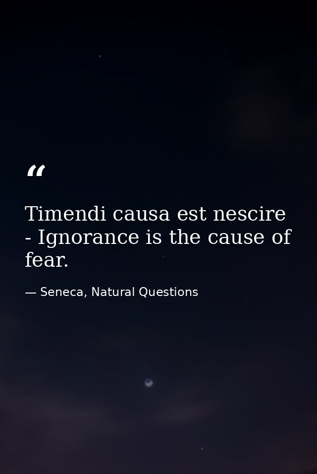 Timendi causa est nescire - Ignorance is the cause of fear. — Seneca, Natural Questions