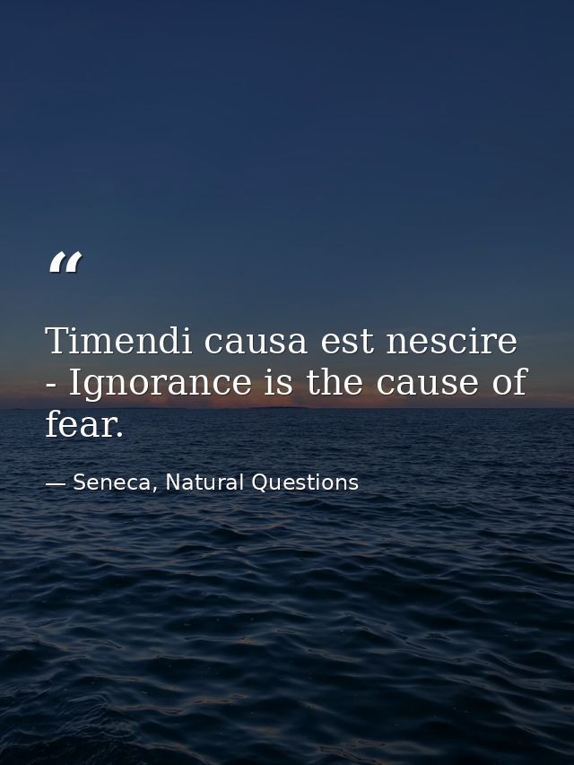 Timendi causa est nescire - Ignorance is the cause of fear. — Seneca, Natural Questions