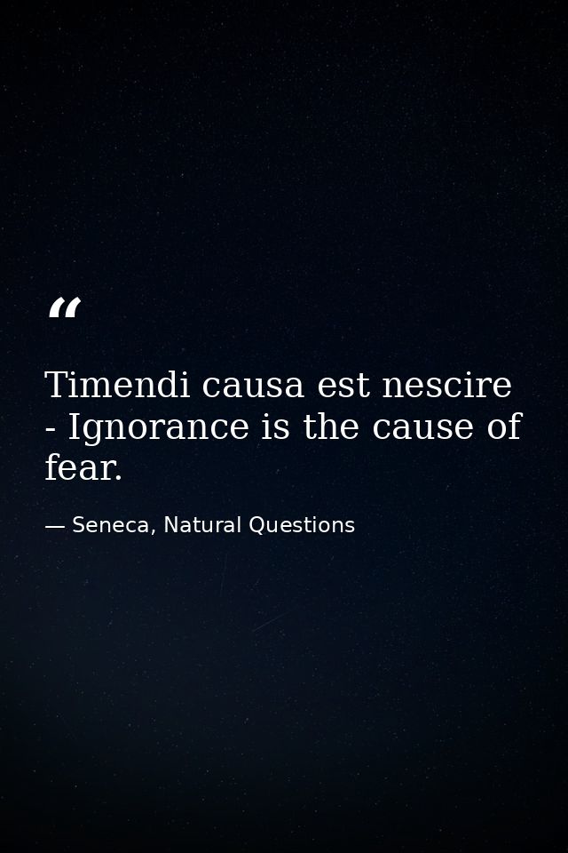 Timendi causa est nescire - Ignorance is the cause of fear. — Seneca, Natural Questions