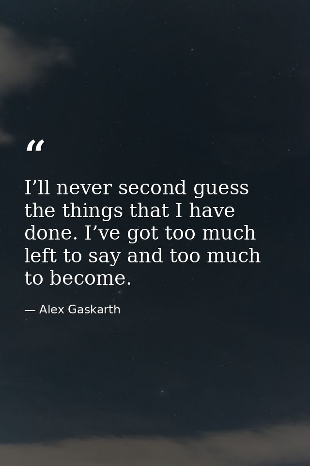 I’ll never second guess the things that I have done. I’ve got too much left to say and too much to become. — Alex Gaskarth