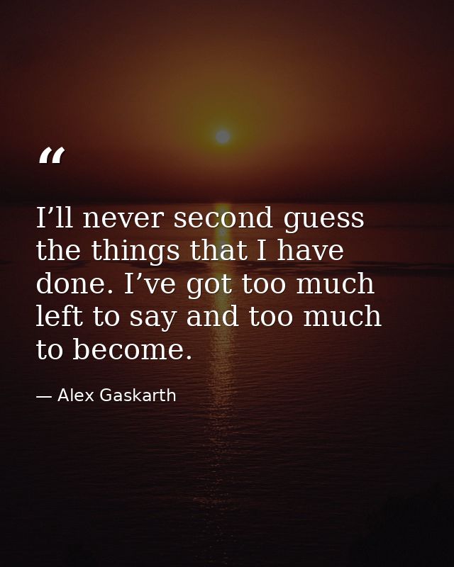 I’ll never second guess the things that I have done. I’ve got too much left to say and too much to become. — Alex Gaskarth