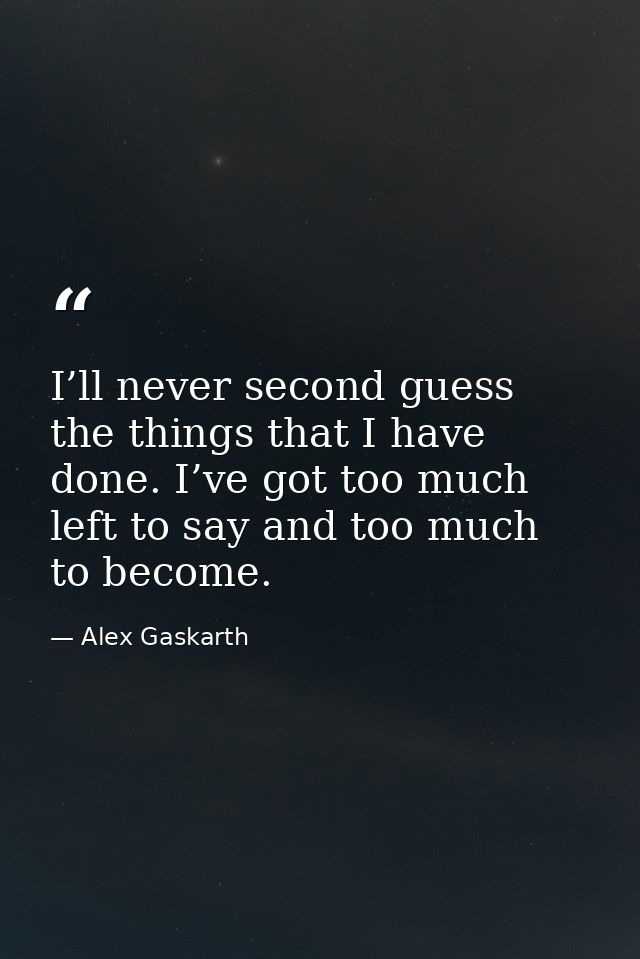 I’ll never second guess the things that I have done. I’ve got too much left to say and too much to become. — Alex Gaskarth