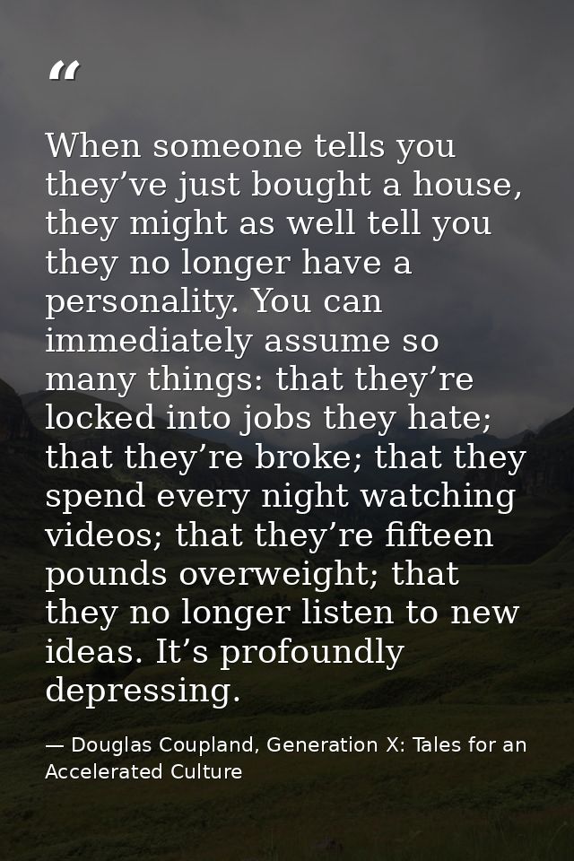 When someone tells you they’ve just bought a house, they might as well tell you they no longer have a personality. You c — Douglas Coupland, Generation X: Tales for an Accelerated Culture
