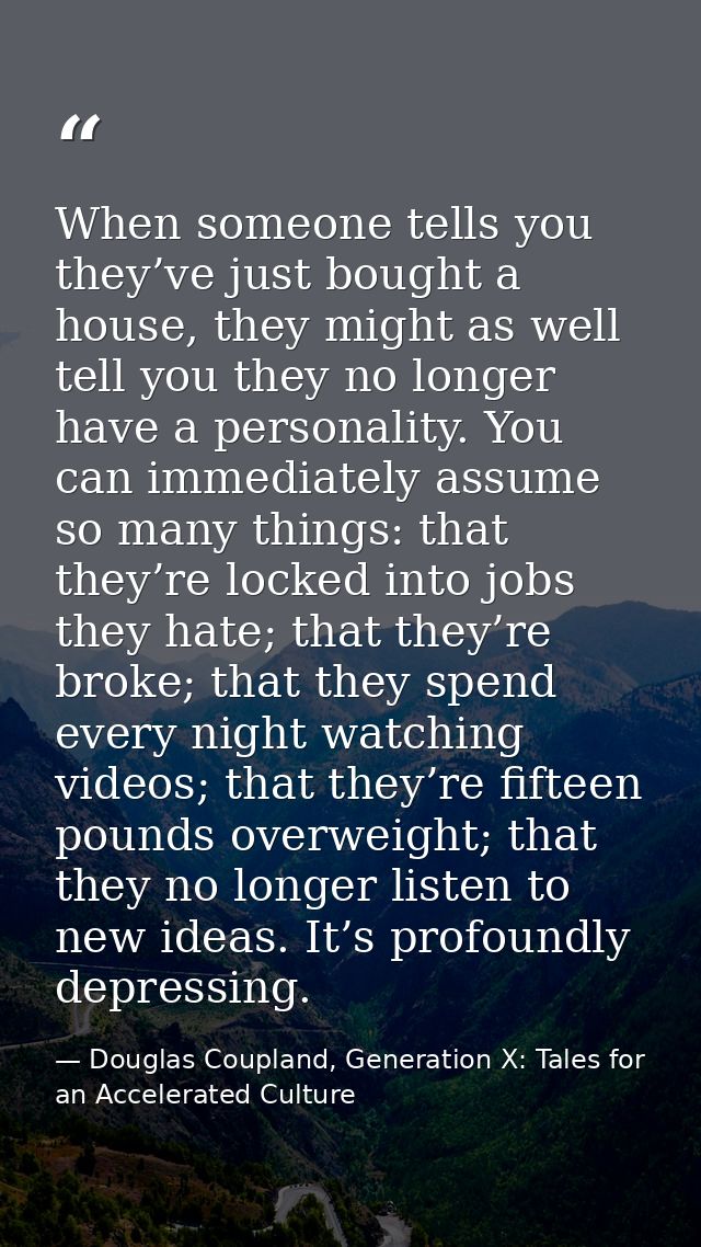 When someone tells you they’ve just bought a house, they might as well tell you they no longer have a personality. You c — Douglas Coupland, Generation X: Tales for an Accelerated Culture