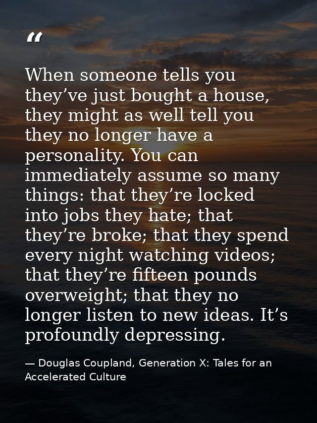 When someone tells you they’ve just bought a house, they might as well tell you they no longer have a personality. You c — Douglas Coupland, Generation X: Tales for an Accelerated Culture