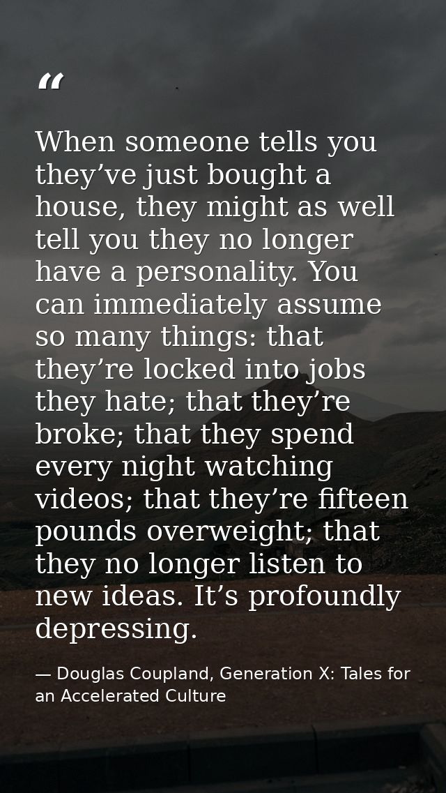 When someone tells you they’ve just bought a house, they might as well tell you they no longer have a personality. You c — Douglas Coupland, Generation X: Tales for an Accelerated Culture