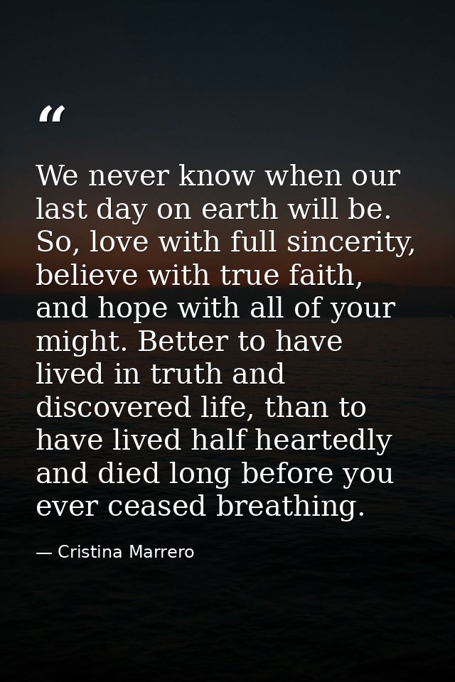 We never know when our last day on earth will be. So, love with full sincerity, believe with true faith, and hope with a — Cristina Marrero