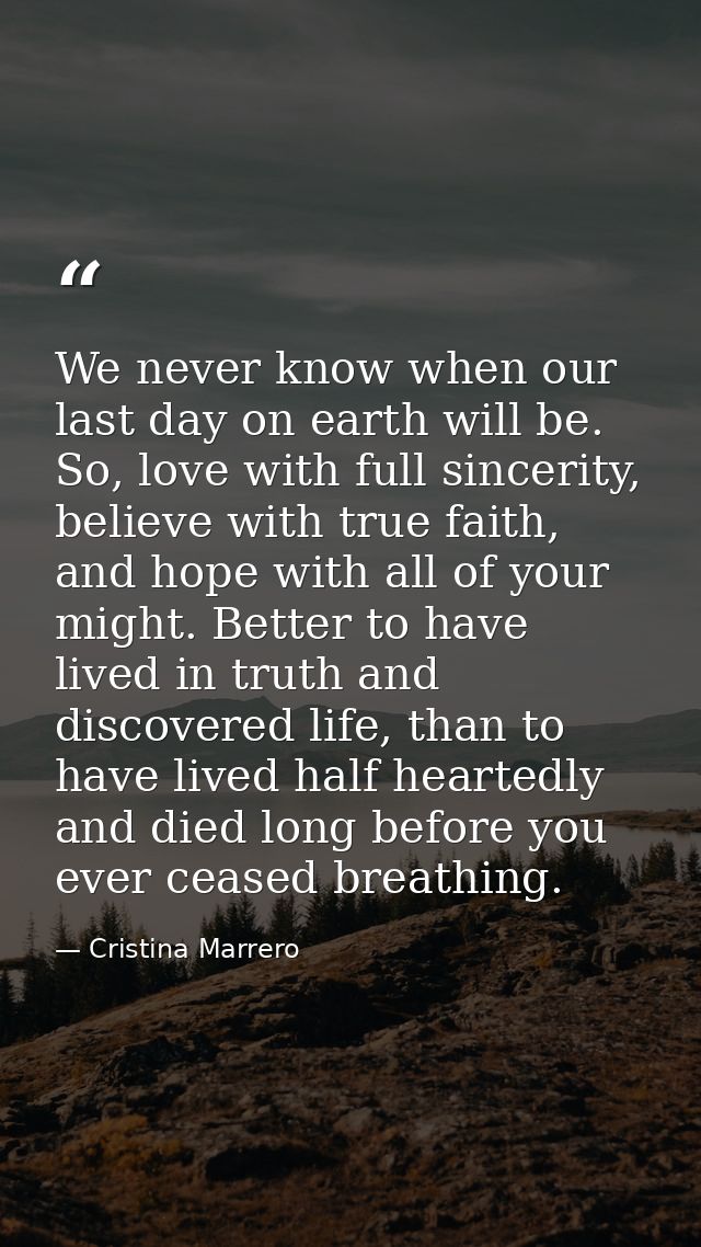 We never know when our last day on earth will be. So, love with full sincerity, believe with true faith, and hope with a — Cristina Marrero