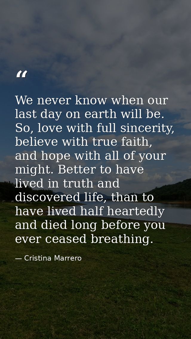 We never know when our last day on earth will be. So, love with full sincerity, believe with true faith, and hope with a — Cristina Marrero
