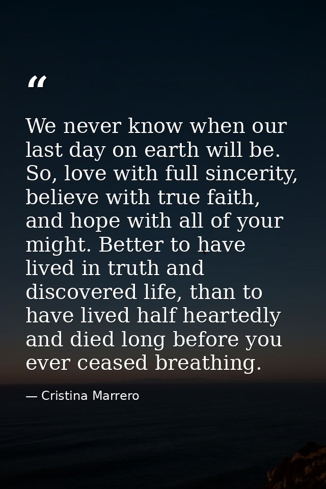 We never know when our last day on earth will be. So, love with full sincerity, believe with true faith, and hope with a — Cristina Marrero