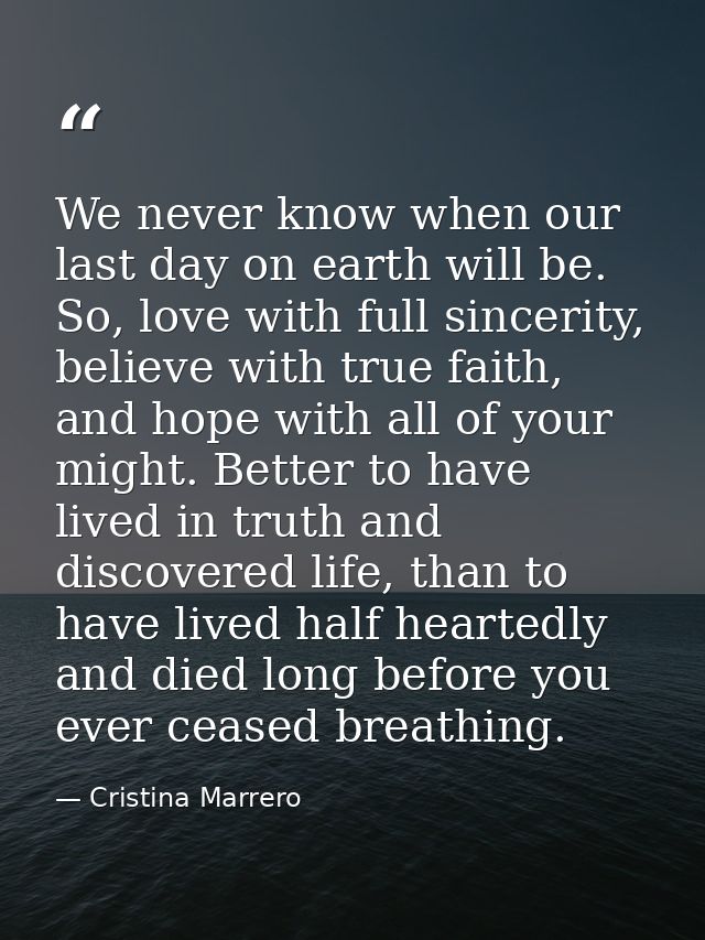We never know when our last day on earth will be. So, love with full sincerity, believe with true faith, and hope with a — Cristina Marrero