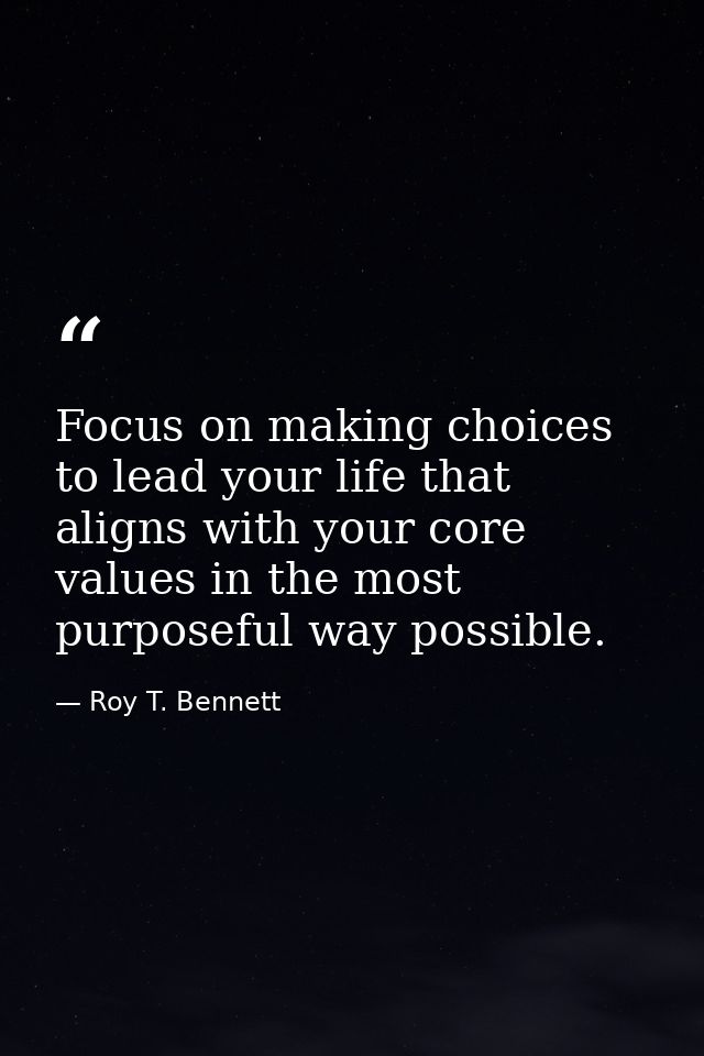 Focus on making choices to lead your life that aligns with your core values in the most purposeful way possible. — Roy T. Bennett