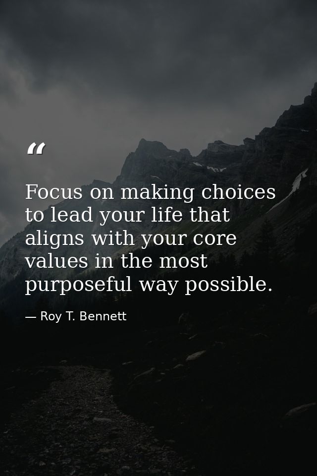Focus on making choices to lead your life that aligns with your core values in the most purposeful way possible. — Roy T. Bennett