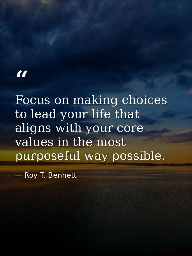 Focus on making choices to lead your life that aligns with your core values in the most purposeful way possible. — Roy T. Bennett