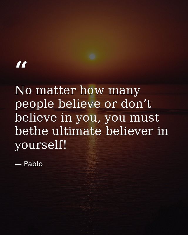 No matter how many people believe or don’t believe in you, you must bethe ultimate believer in yourself! — Pablo