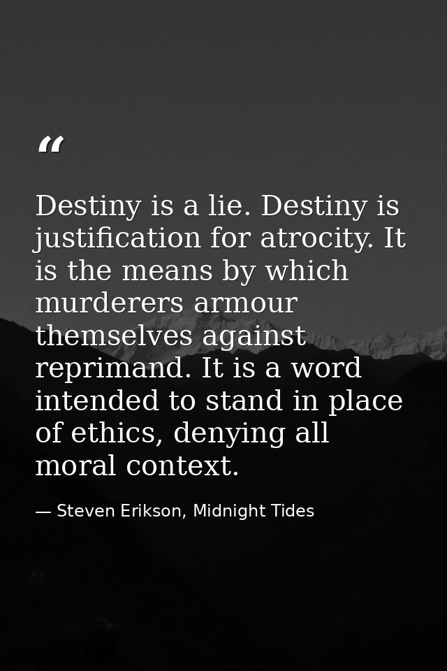 Destiny is a lie. Destiny is justification for atrocity. It is the means by which murderers armour themselves against re — Steven Erikson, Midnight Tides
