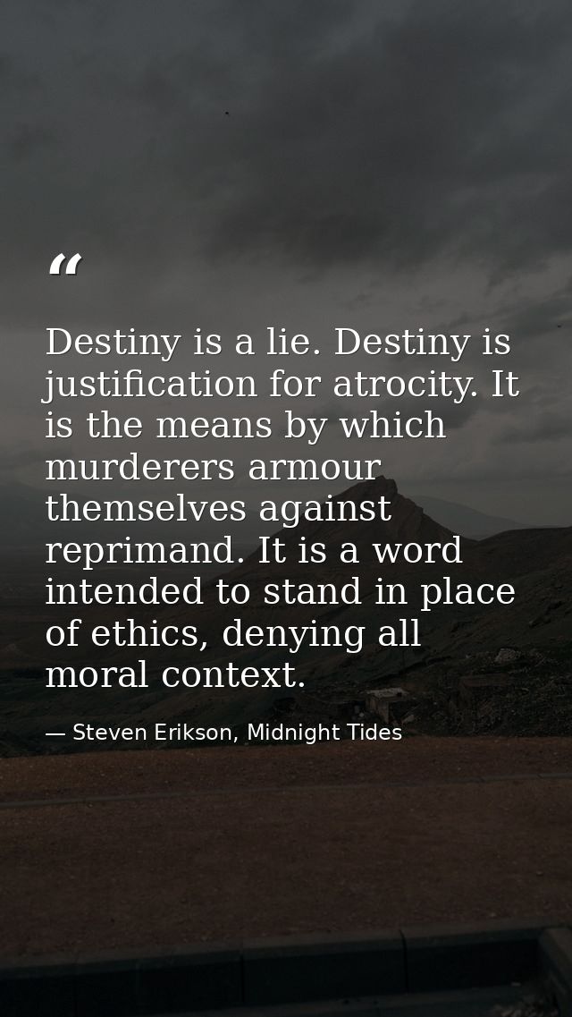 Destiny is a lie. Destiny is justification for atrocity. It is the means by which murderers armour themselves against re — Steven Erikson, Midnight Tides