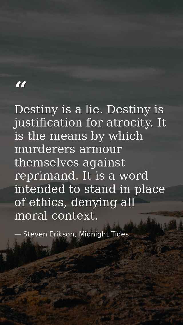 Destiny is a lie. Destiny is justification for atrocity. It is the means by which murderers armour themselves against re — Steven Erikson, Midnight Tides