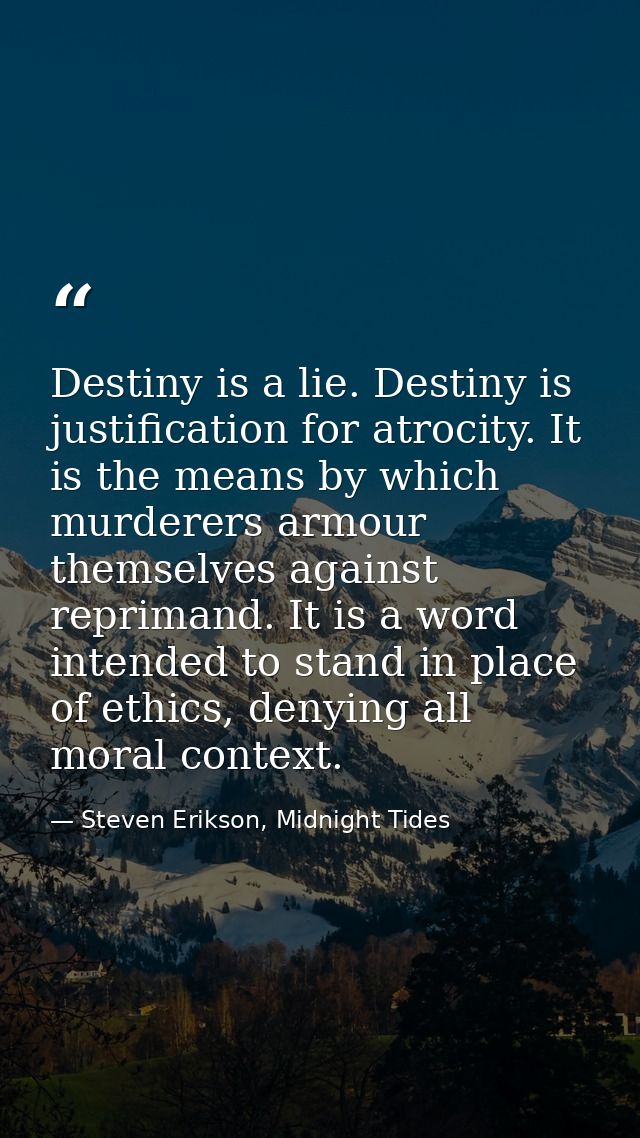 Destiny is a lie. Destiny is justification for atrocity. It is the means by which murderers armour themselves against re — Steven Erikson, Midnight Tides