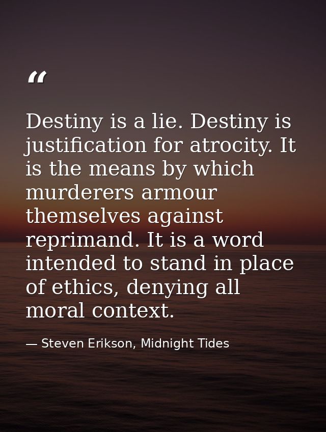 Destiny is a lie. Destiny is justification for atrocity. It is the means by which murderers armour themselves against re — Steven Erikson, Midnight Tides