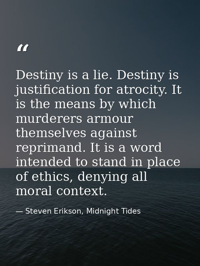 Destiny is a lie. Destiny is justification for atrocity. It is the means by which murderers armour themselves against re — Steven Erikson, Midnight Tides