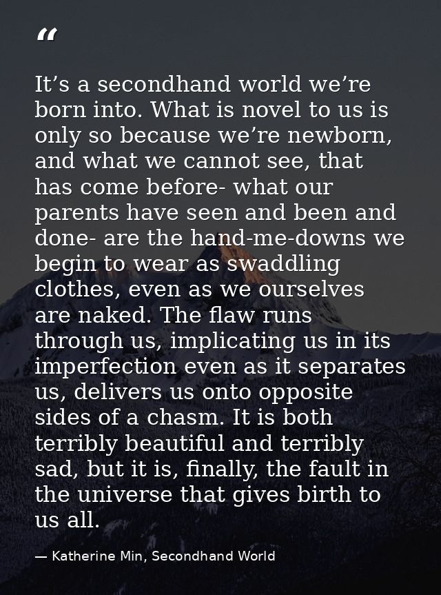 It’s a secondhand world we’re born into. What is novel to us is only so because we’re newborn, and what we cannot see, t — Katherine Min, Secondhand World