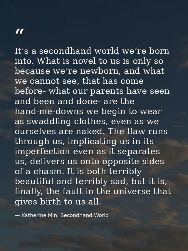 It’s a secondhand world we’re born into. What is novel to us is only so because we’re newborn, and what we cannot see, t — Katherine Min, Secondhand World
