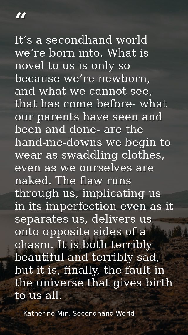 It’s a secondhand world we’re born into. What is novel to us is only so because we’re newborn, and what we cannot see, t — Katherine Min, Secondhand World
