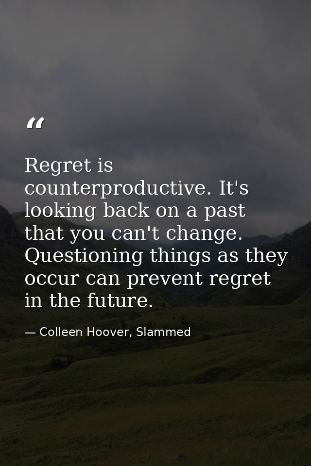 Regret is counterproductive. It's looking back on a past that you can't change. Questioning things as they occur can pre — Colleen Hoover, Slammed