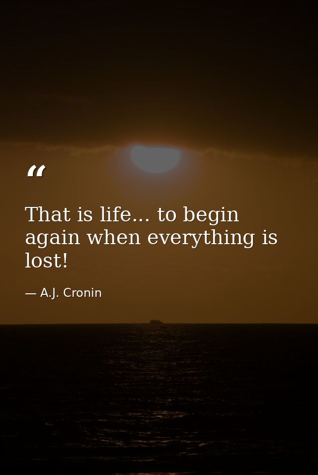 That is life... to begin again when everything is lost! — A.J. Cronin