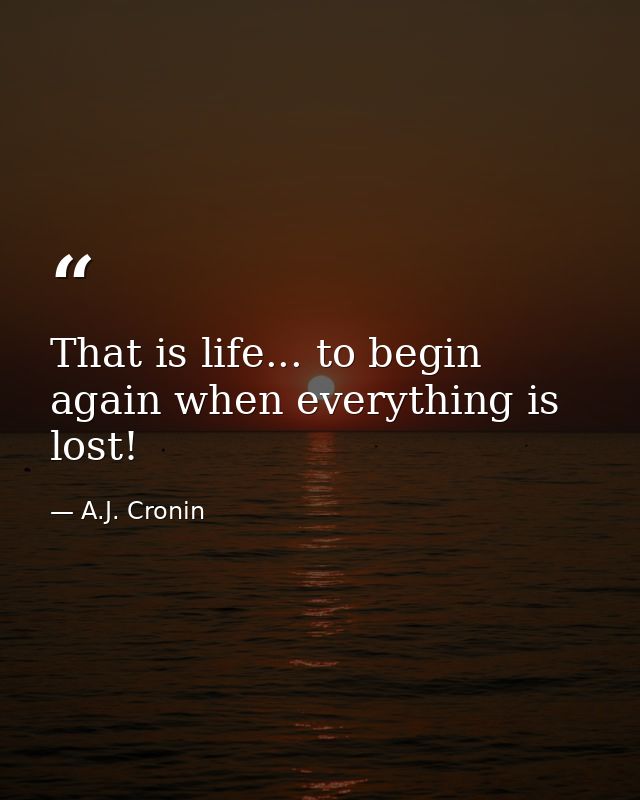 That is life... to begin again when everything is lost! — A.J. Cronin