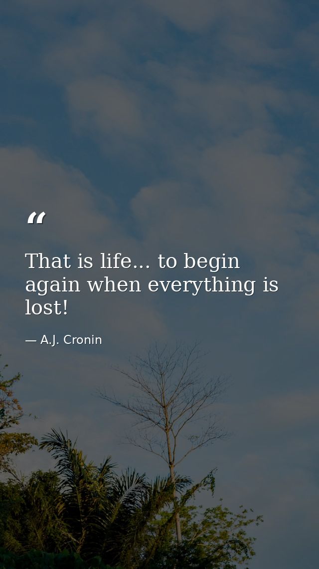 That is life... to begin again when everything is lost! — A.J. Cronin