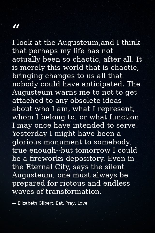 I look at the Augusteum,and I think that perhaps my life has not actually been so chaotic, after all. It is merely this  — Elizabeth Gilbert, Eat, Pray, Love