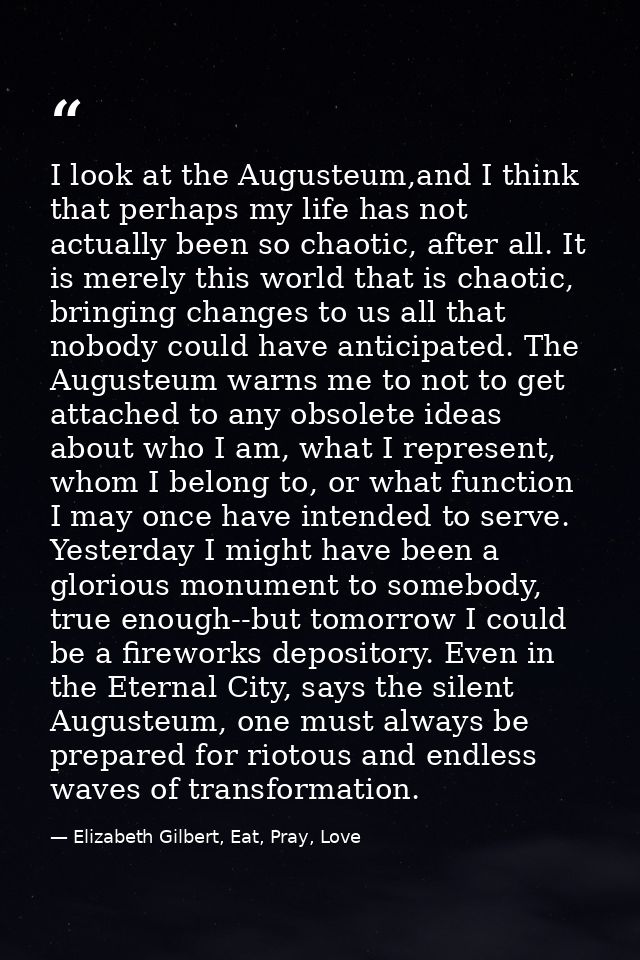 I look at the Augusteum,and I think that perhaps my life has not actually been so chaotic, after all. It is merely this  — Elizabeth Gilbert, Eat, Pray, Love