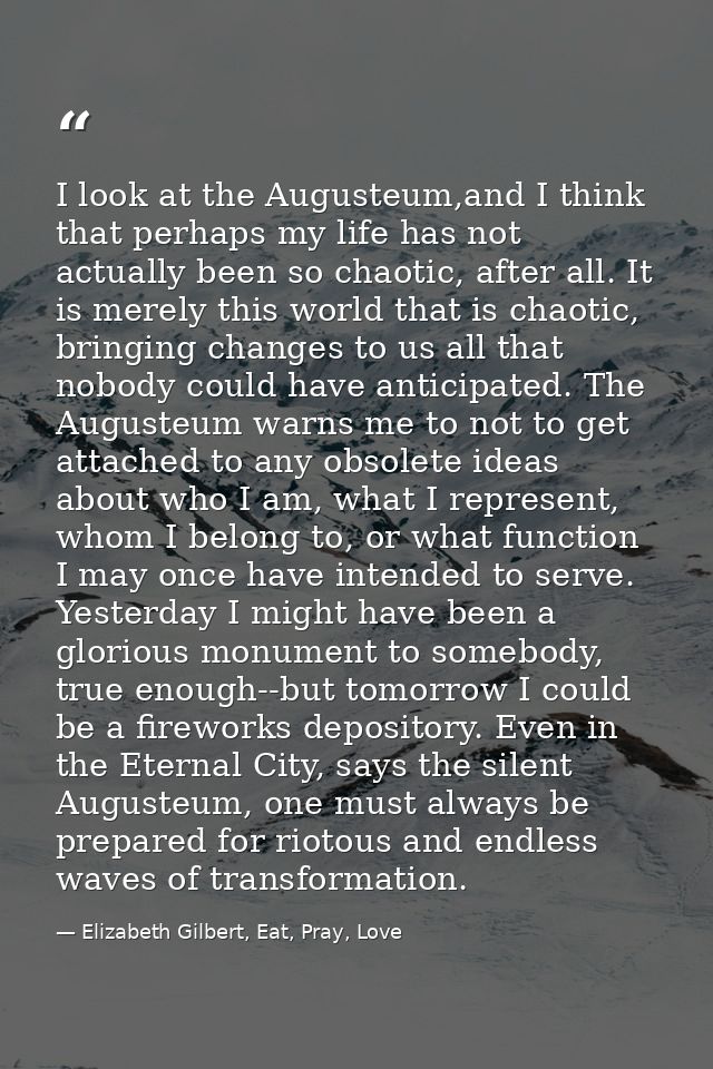I look at the Augusteum,and I think that perhaps my life has not actually been so chaotic, after all. It is merely this  — Elizabeth Gilbert, Eat, Pray, Love