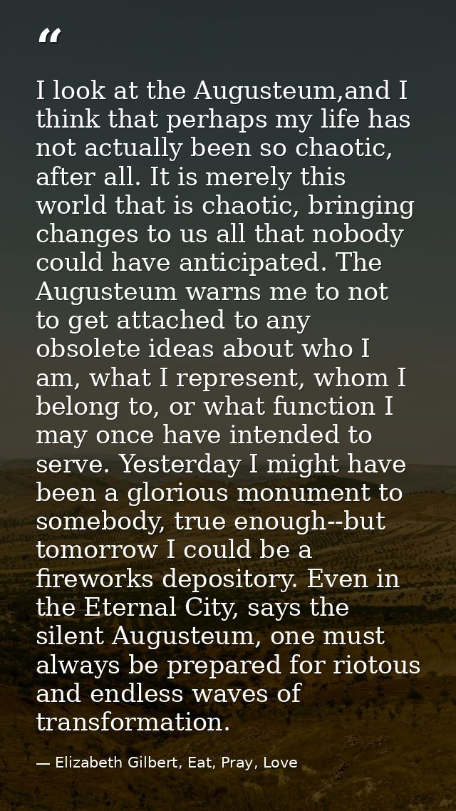 I look at the Augusteum,and I think that perhaps my life has not actually been so chaotic, after all. It is merely this  — Elizabeth Gilbert, Eat, Pray, Love