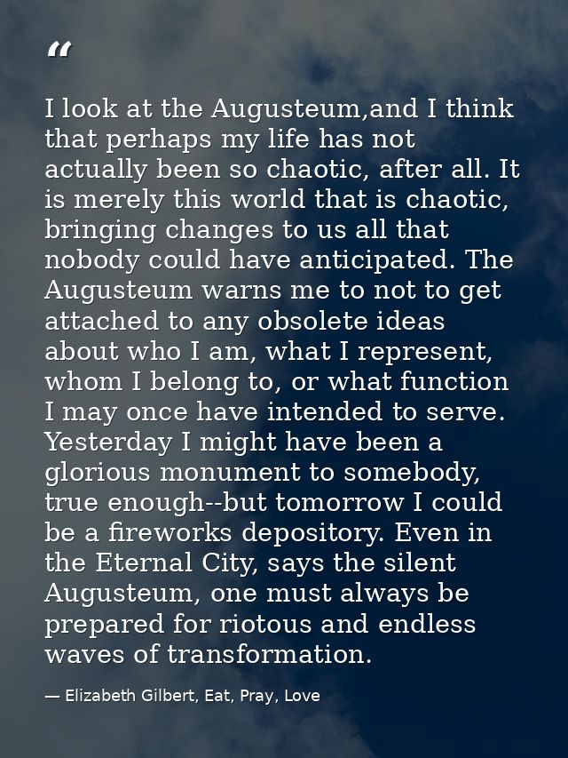 I look at the Augusteum,and I think that perhaps my life has not actually been so chaotic, after all. It is merely this  — Elizabeth Gilbert, Eat, Pray, Love
