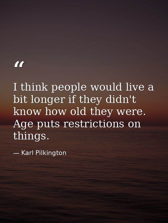 I think people would live a bit longer if they didn't know how old they were. Age puts restrictions on things. — Karl Pilkington