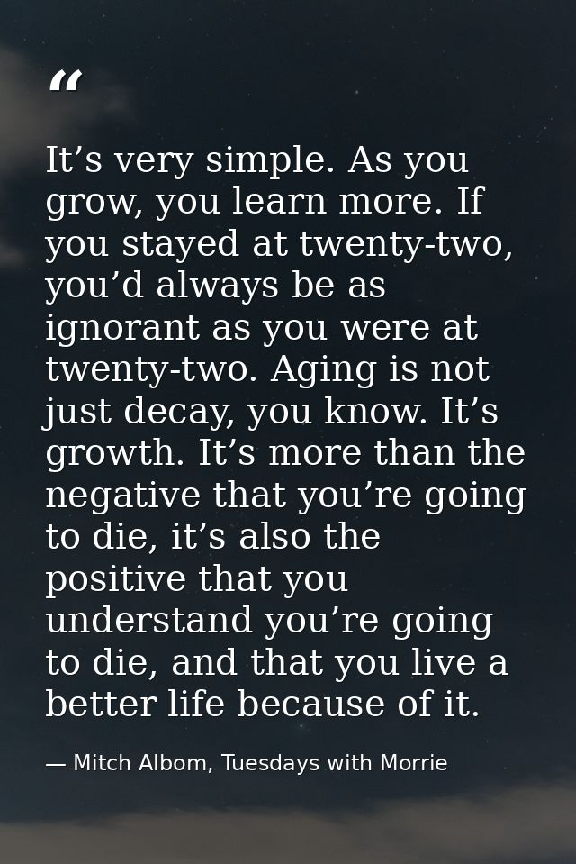 It’s very simple. As you grow, you learn more. If you stayed at twenty-two, you’d always be as ignorant as you were at t — Mitch Albom, Tuesdays with Morrie