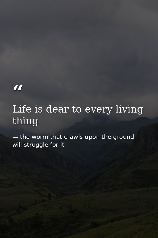 Life is dear to every living thing — the worm that crawls upon the ground will struggle for it.