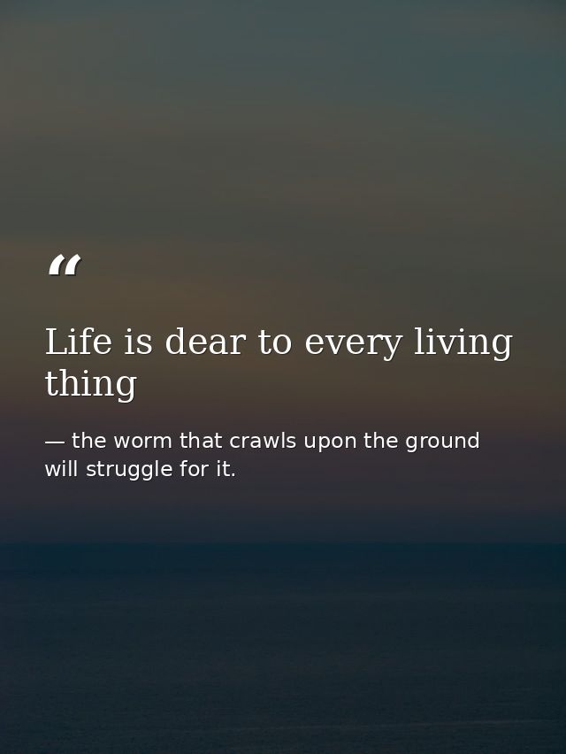Life is dear to every living thing — the worm that crawls upon the ground will struggle for it.