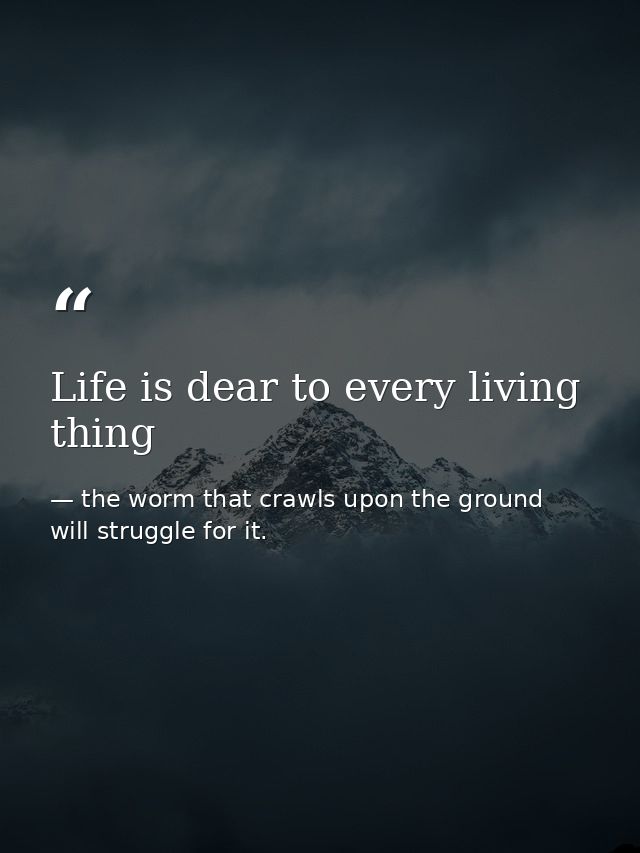 Life is dear to every living thing — the worm that crawls upon the ground will struggle for it.